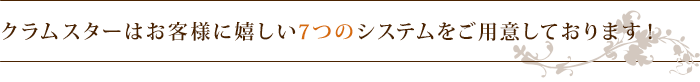 クラムスターはお客様に嬉しい7つのシステムをご用意しております！