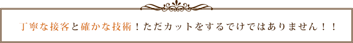 丁寧な接客と確かな技術！ただカットをするでけではありません！！