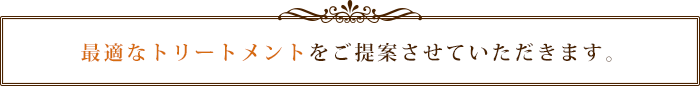 最適なトリートメントをご提案させていただきます。